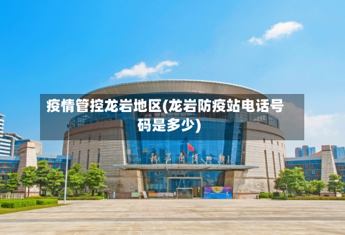 疫情管控龙岩地区(龙岩防疫站电话号码是多少)-第3张图片