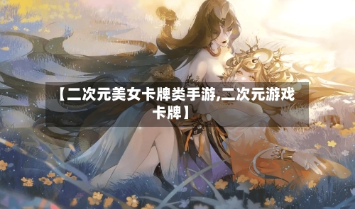 【二次元美女卡牌类手游,二次元游戏卡牌】-第2张图片