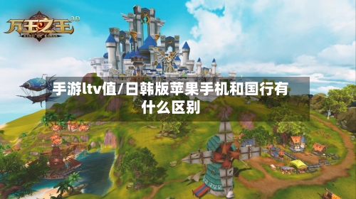 手游ltv值/日韩版苹果手机和国行有什么区别