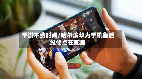 手游不费时间/哈尔滨华为手机售后维修点在哪里-第2张图片