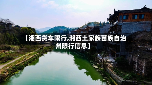 【湘西货车限行,湘西土家族苗族自治州限行信息】