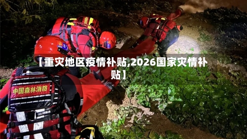 【重灾地区疫情补贴,2026国家灾情补贴】-第2张图片