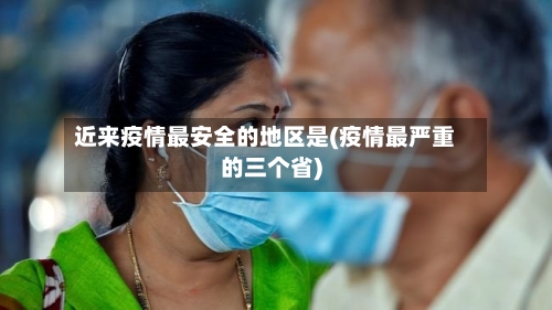 近来疫情最安全的地区是(疫情最严重的三个省)
