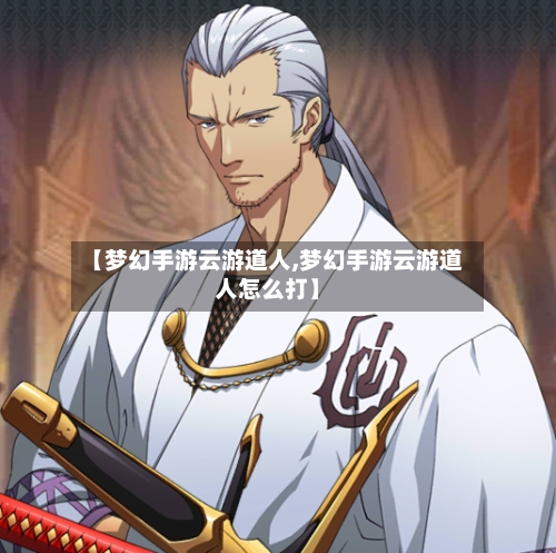 【梦幻手游云游道人,梦幻手游云游道人怎么打】-第2张图片